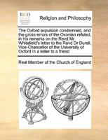 The Oxford expulsion condemned, and the gross errors of the Oxonian refuted, in his remarks on the Revd Mr Whitefield's letter to the Revd Dr Durell, ... University of Oxford In a letter to a friend 1171478925 Book Cover