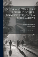 Friedr. Aug. Wolf Über Erziehung, Schule, Universität ("Consilia Scholastica"): Aus Wolf's Litterarischem Nachlasse 1021631590 Book Cover