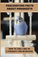 Fascinating Facts About Parakeets: How To Take Care Of A Parakeet For Beginners: Interesting Facts About Parakeets B09CBQCV4G Book Cover