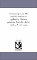 Family Religion: Or, the Domestic Relations as Regulated by Christian Principles 1425517390 Book Cover