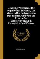 Ueber Die Vertheilung Der Organischen Substanz, Des Wassers Und Luftraumes in Den B�umen, Und �ber Die Ursache Der Wasserbewegung in Transpirirenden Pflanzen 1145275060 Book Cover