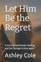 Let Him Be the Regret: A story of heartbreak, healing, and the courage to love again." (What Hurts Still Heals Series) B0FHBKX9QN Book Cover