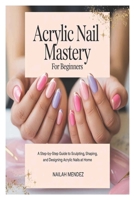 Acrylic Nail Mastery for Beginners: A Step-by-Step Guide to Sculpting, Shaping, and Designing Acrylic Nails at Home B0FHQ2C3B7 Book Cover