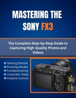 Mastering the Sony FX3: The Complete Step-by-Step Guide to Capturing High-Quality Photos and Videos B0FY7LHJCB Book Cover