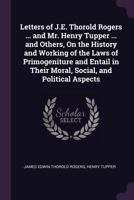 Letters of J.E. Thorold Rogers ... and Mr. Henry Tupper ... and Others, On the History and Working of the Laws of Primogeniture and Entail in Their Moral, Social, and Political Aspects 1021140805 Book Cover
