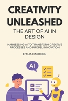 Creativity Unleashed: The Art of AI in Design: Harnessing AI to Transform Creative Processes and Propel Innovation B0FKBJGH9W Book Cover