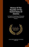 History Of The Republic Of The United States Of America: As Traced In The Writings Of Alexander Hamilton And Of His Contemporaries, Volume 1 1144829119 Book Cover