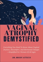 VAGINAL ATROPHY DEMYSTIFIED: Everything You Need To Know About Vaginal Dryness, Discomfort, And Hormonal Changes—Simplified For Women Of All Ages B0FP2S2GT6 Book Cover