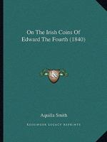 On the Irish Coins of Edward the Fourth 1164838393 Book Cover