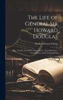 The Life of General Sir Howard Douglas: Bart., G.C.B., G.C.M.G., F.R.S., D.C.L., From His Notes, Conversations, and Correspondence 1022661752 Book Cover