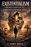 Existentialism Broken Down In An Understandable Way: Understanding the Theory of Existentialism Simply Explained B0GH691RJW Book Cover