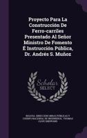 Proyecto Para La Construccion de Ferro-Carriles Presentado Al Senor Ministro de Fomento E Instruccion Publica, Dr. Andres S. Munoz 127723809X Book Cover