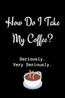 How Do I Take My Coffee? Seriously. Very Seriously.: Coffee Journal Notebook / Coffee Gifts Under 10 Dollars / Coffee Gift Journal / 6x9 Journal / Funny Notebook For The Office 1671226046 Book Cover