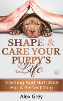 SHAPE AND CARE YOUR PUPPY'S LIFE: Training And Nutrition For A Perfect Dog 1838185216 Book Cover