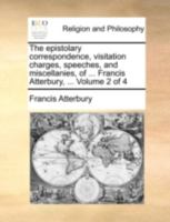 The Epistolary Correspondence, Visitation Charges, Speeches, and Miscellanies, of the Right Reverend Francis Atterbury ...: With Historical Notes 1357080395 Book Cover