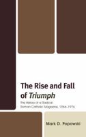 The Rise and Fall of Triumph: The History of a Radical Roman Catholic Magazine, 1966-1976 0739169815 Book Cover