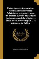 Union Sincere, & Sans Retour Des Luth�riens Avec Les Calvinistes, Propos�e ... Avec Un Examen Succint Des Articles Fondamentaux de la Religion, ... Dedi� � Son Altesse Royale ... La Princesse de Galle 0274485249 Book Cover