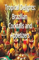 Tropical Delights: Brazilian Cocktails and Appetizers B0DQJVLN1C Book Cover