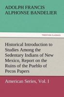 Historical Introduction to Studies Among the Sedentary Indians of New Mexico, Volume I: Report on the Ruins of the Pueblo of Pecos Papers 3847226495 Book Cover