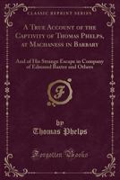 A True Account of the Captivity of Thomas Phelps at Machaness in Barbary [electronic Resource]: And of His Strange Escape in Company of Edmund Baxter and Others, as Also of the Burning Two of the Grea 1017855056 Book Cover
