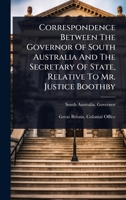Correspondence Between The Governor Of South Australia And The Secretary Of State, Relative To Mr. Justice Boothby 1024497399 Book Cover