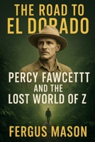 The Road to El Dorado: Percy Fawcett and the Lost World of Z 1501059254 Book Cover