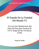 El Tratado De La Vanidad Del Mundo V2: Con Las Cien Meditaciones Del Amor De Dios, Que Compuso El V. P. Fr. Diego De San Christoval (1785) 1104738481 Book Cover