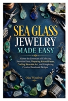 SEA GLASS JEWELRY MADE EASY: Master the Essentials of Collecting Shoreline Finds, Preparing Natural Pieces, Crafting Wearable Art, and Completing Creative Handmade Designs B0HDJRDB5W Book Cover