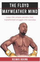 The Floyd Mayweather Mind: Learn The Simple Secrets That Transformed Struggle Into Success (The Champion's Mind) 1838536159 Book Cover