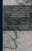 Exploring and Travelling Three Thousand Miles Through Brazil From Rio de Janeiro to Maranhão: With an Appendix Containing Statistics and Observations ... Mining, Commerce, and Finance ..; Volume 1 1018089381 Book Cover