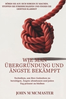 WIE MAN ÜBERGRÜNDUNG UND ÄNGSTE BEKÄMPFT: Techniken, um Ihre Gedanken zu beruhigen, Ängste abzubauen und jeden Tag präsent zu bleiben (German Edition) B0F9YCPMKP Book Cover