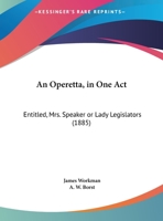 An Operetta, In One Act: Entitled, Mrs. Speaker Or Lady Legislators 1169403514 Book Cover