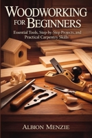 Woodworking for Beginners: Essential Tools, Step-by-Step Projects, and Practical Carpentry Skills B0GRQRMJ5D Book Cover