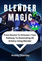 BLENDER MAGIC: From Novice To Virtuoso | Your Pathway To Dominating 3D Artistry Using Blender B0CFCTC1SJ Book Cover