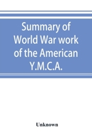 Summary of World War Work of the American Y. M. C. A.; With Soldiers and Sailors of America at Home, on the Sea, and Overseas; With the Men of the ... Prisoners of War in All Parts of the World 1245108247 Book Cover