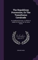 The Republican Procession, or the Tumultuous Cavalcade: An Hudibrastick Poem. to Which Is Added, an Answer, by the Same Author 1245088300 Book Cover