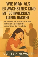 WIE MAN ALS ERWACHSENES KIND MIT SCHWIERIGEN ELTERN UMGEHT: Verwandeln Sie Schmerz in Stärke, kultivieren Sie Selbstliebe und schützen Sie Ihren Geist (German Edition) B0FQ45HP5F Book Cover