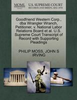 Goodfriend Western Corp., dba Wrangler Wranch, Petitioner, v. National Labor Relations Board et al. U.S. Supreme Court Transcript of Record with Supporting Pleadings 1270662716 Book Cover