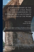 A Further Report of the Survey of a Rail-road From Chambersburg to Pittsburg, With an Estimate of the Cost of the Work: Also, a Further Report of the Survey of the Raystown Branch of the Juniata River 1013513363 Book Cover