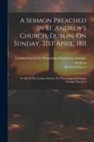 A Sermon Preached In St. Andrew's Church, Dublin, On Sunday, 21st April, 1811: In Aid Of The London Society, For Promoting Christianity Amongst The Jews 1022565516 Book Cover