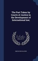 The Part Taken by Courts of Justice in the Development of International Law: Inaugural Address Delivered by Simeon E. Baldwin, LL. D., as President of the International Law Association, at Its Confere 1376818558 Book Cover