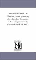Address of the Hon. I. P. Christiancy to the graduating class of the Law department of the Michigan university. Delivered March 28, 1860. 1240069693 Book Cover