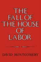 The Fall of the House of Labor: The Workplace, the State, and American Labor Activism, 18651925 0521379822 Book Cover