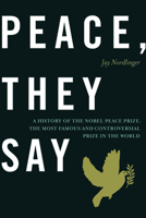 Peace, They Say: A History of the Nobel Peace Prize, the Most Famous and Controversial Prize in the World 1594035989 Book Cover