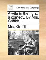 A wife in the right: a comedy. By Mrs. Griffith. 1241172854 Book Cover