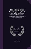 The Metropolitan Buildings ACT, 7 & 8 Vict. Cap. LXXXIV.: With Notes and Cases Explanatory of Its Law and Practice 1377395219 Book Cover