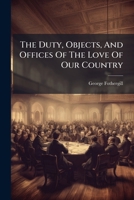 The Duty, Objects, And Offices Of The Love Of Our Country: A Sermon Preached Before The Honourable House Of Commons, At St. Margaret's Westminster, On Monday, May 29. 1758. ... By George Fothergill 1175119350 Book Cover