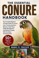 THE ESSENTIAL CONURE HANDBOOK: The Complete Beginner To Expert Guide To Conure Care, Training, Nutrition, Behavior, Cage Setup, Health Management, And Raising A Happy Well-Socialized Companion Bird B0H2T4Z7XZ Book Cover