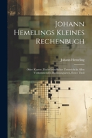 Johann Hemelings Kleines Rechenbuch: Oder: Kurzer, Doch Gründlicher Unterricht in Allen Vorkommenden Rechnungsarten, Erster Theil 1022793373 Book Cover