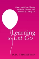 Learning to Let Go: Poetry and Prose Sharing the Pain, Pleasure, and Purpose of Letting Go 1665709685 Book Cover